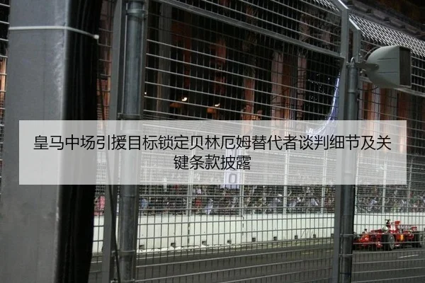 皇马中场引援目标锁定贝林厄姆替代者谈判细节及关键条款披露