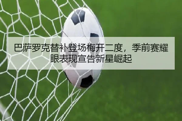 巴萨罗克替补登场梅开二度，季前赛耀眼表现宣告新星崛起